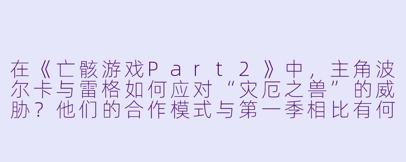 在《亡骸游戏Part2》中,主角波尔卡与雷格如何应对“灾厄之兽”的威胁?他们的合作模式与第一季相比有何变化?-亡骸游戏 Part 2