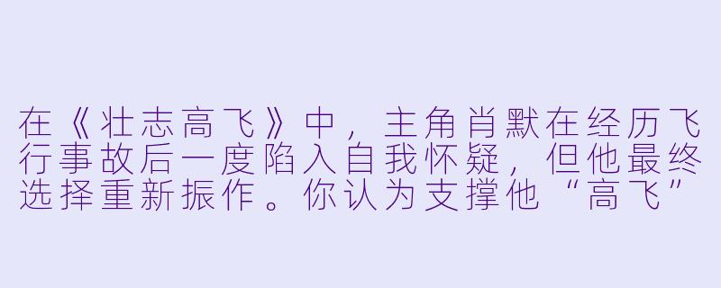 在《壮志高飞》中，主角肖默在经历飞行事故后一度陷入自我怀疑，但他最终选择重新振作。你认为支撑他“高飞”的核心动力是什么？-壮志高飞