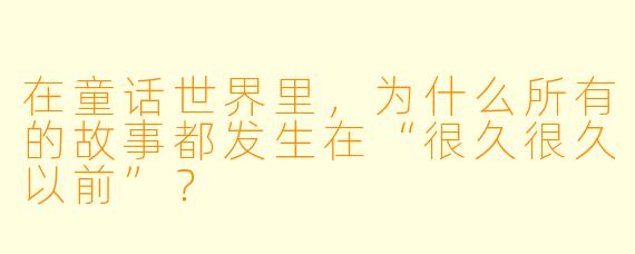 在童话世界里，为什么所有的故事都发生在“很久很久以前”？