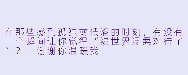 在那些感到孤独或低落的时刻,有没有一个瞬间让你觉得“被世界温柔对待了”?-谢谢你温暖我