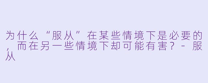 为什么“服从”在某些情境下是必要的,而在另一些情境下却可能有害?-服从