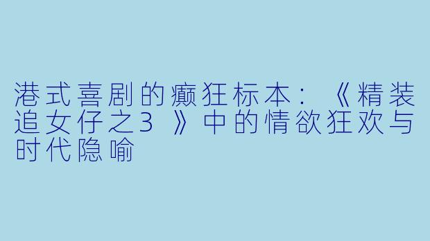 港式喜剧的癫狂标本：《精装追女仔之3》中的情欲狂欢与时代隐喻
