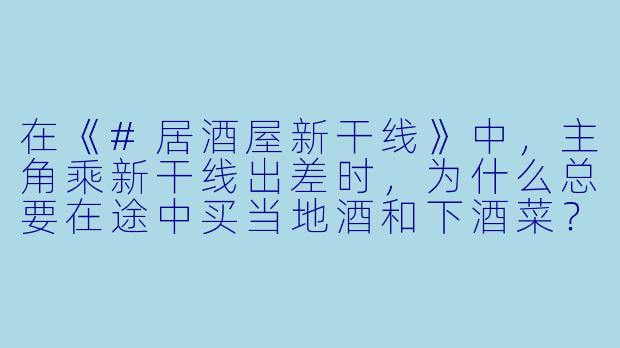 在《#居酒屋新干线》中，主角乘新干线出差时，为什么总要在途中买当地酒和下酒菜？-#居酒屋新干线