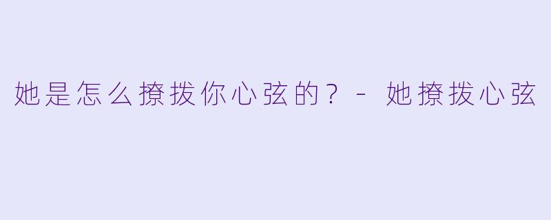 她是怎么撩拨你心弦的？-她撩拨心弦