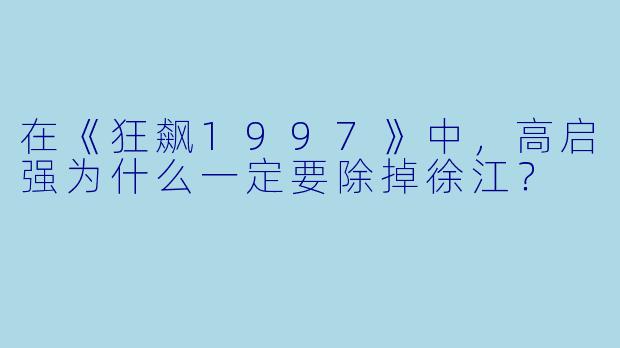 在《狂飙1997》中，高启强为什么一定要除掉徐江？