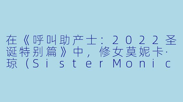 在《呼叫助产士:2022圣诞特别篇》中,修女莫妮卡·琼(SisterMonicaJoan)给观众带来了一段特别感人的情节,具体发生了什么?