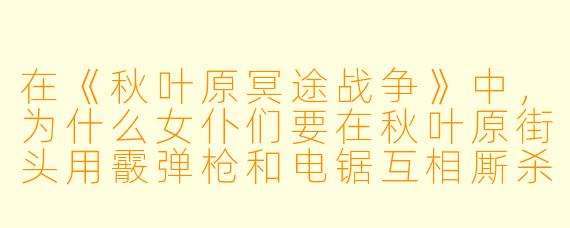 在《秋叶原冥途战争》中，为什么女仆们要在秋叶原街头用霰弹枪和电锯互相厮杀，而不是像普通女仆一样端茶倒水？