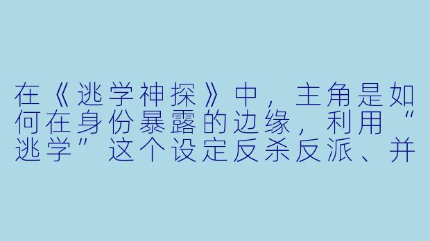 在《逃学神探》中，主角是如何在身份暴露的边缘，利用“逃学”这个设定反杀反派、并最终揭露校园阴谋的？-逃学神探