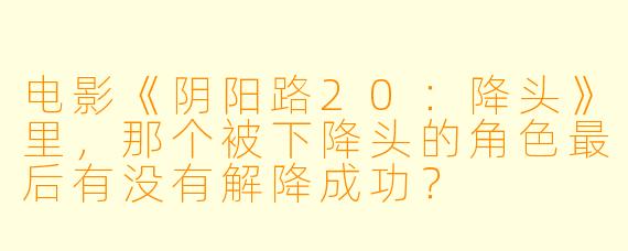 电影《阴阳路20：降头》里，那个被下降头的角色最后有没有解降成功？