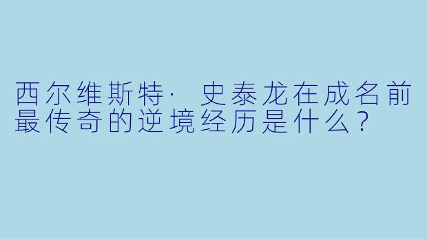 西尔维斯特·史泰龙在成名前最传奇的逆境经历是什么?