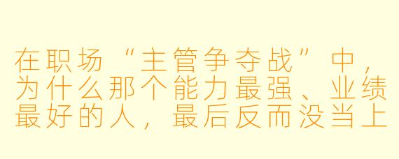 在职场“主管争夺战”中，为什么那个能力最强、业绩最好的人，最后反而没当上主管？