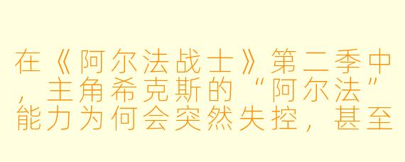 在《阿尔法战士》第二季中，主角希克斯的“阿尔法”能力为何会突然失控，甚至险些杀死自己的队友？
