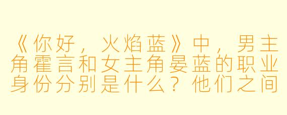 《你好，火焰蓝》中，男主角霍言和女主角晏蓝的职业身份分别是什么？他们之间的感情线是如何体现“并肩作战”的？