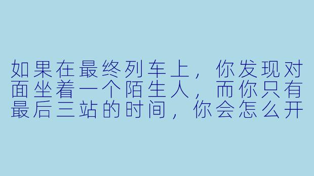 如果在最终列车上，你发现对面坐着一个陌生人，而你只有最后三站的时间，你会怎么开始这段恋爱？