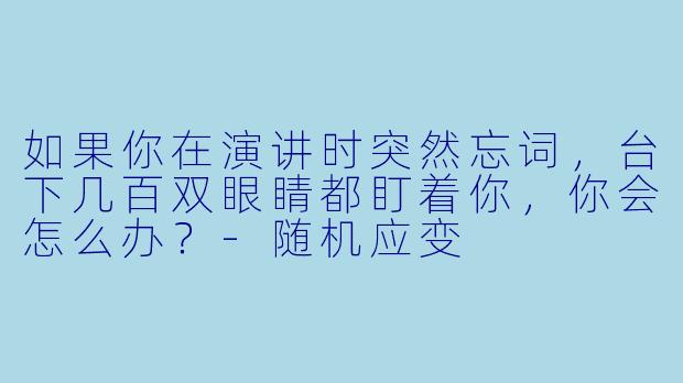 如果你在演讲时突然忘词，台下几百双眼睛都盯着你，你会怎么办？-随机应变