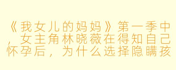 《我女儿的妈妈》第一季中，女主角林晓薇在得知自己怀孕后，为什么选择隐瞒孩子的父亲是谁？