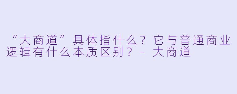 “大商道”具体指什么？它与普通商业逻辑有什么本质区别？-大商道