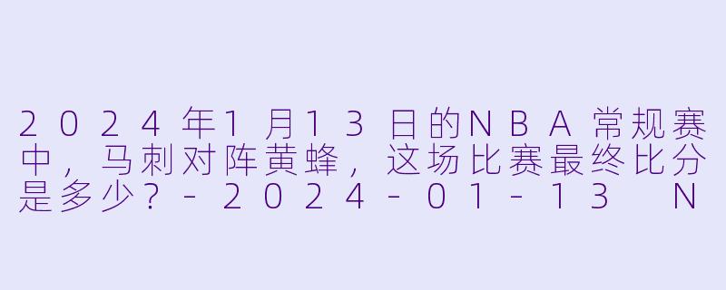 2024年1月13日的NBA常规赛中，马刺对阵黄蜂，这场比赛最终比分是多少？-2024-01-13 NBA常规赛 马刺 VS 黄蜂