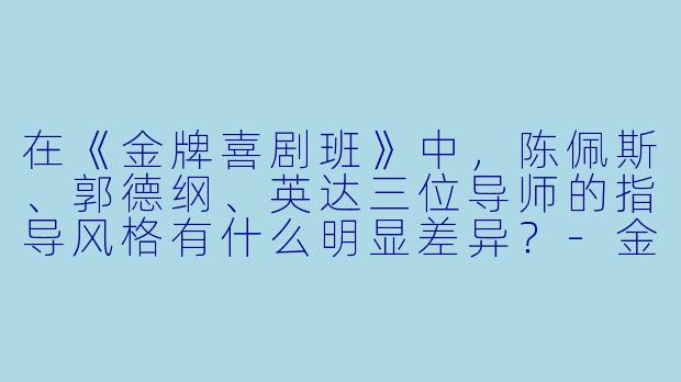 在《金牌喜剧班》中，陈佩斯、郭德纲、英达三位导师的指导风格有什么明显差异？-金牌喜剧班