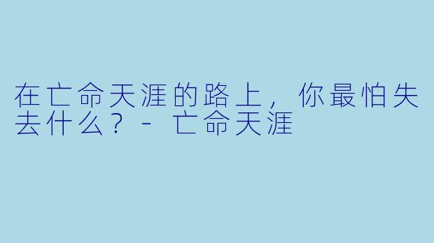 在亡命天涯的路上，你最怕失去什么？-亡命天涯