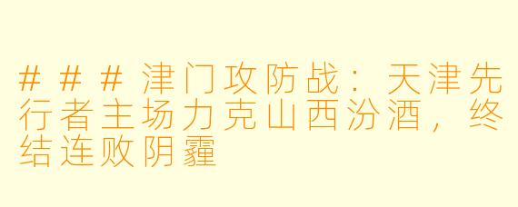 ###津门攻防战:天津先行者主场力克山西汾酒,终结连败阴霾