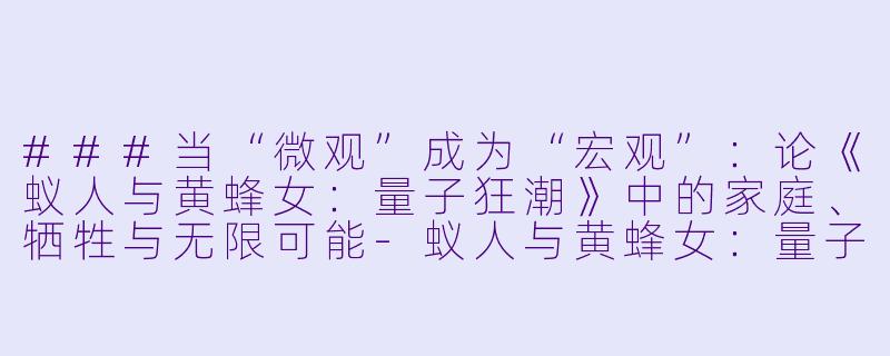 ###当“微观”成为“宏观”：论《蚁人与黄蜂女：量子狂潮》中的家庭、牺牲与无限可能