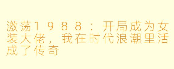 激荡1988：开局成为女装大佬，我在时代浪潮里活成了传奇