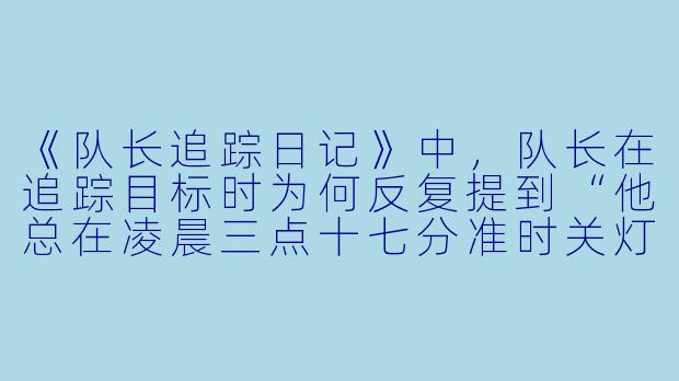 《队长追踪日记》中,队长在追踪目标时为何反复提到“他总在凌晨三点十七分准时关灯”?这个细节背后隐藏着什么关键线索?-队长追踪日记