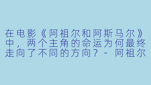 在电影《阿祖尔和阿斯马尔》中，两个主角的命运为何最终走向了不同的方向？-阿祖尔和阿斯马尔