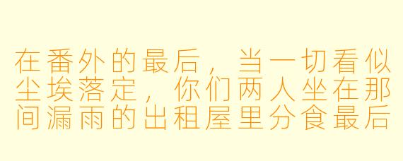 在番外的最后，当一切看似尘埃落定，你们两人坐在那间漏雨的出租屋里分食最后一包泡面时，心里想的是“终于结束了”的解脱，还是“就这么结束了”的不甘？