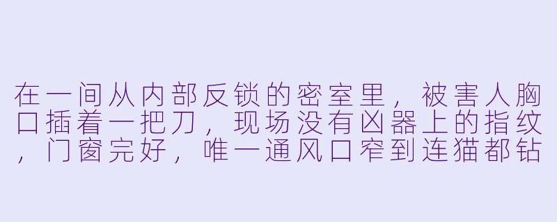 在一间从内部反锁的密室里，被害人胸口插着一把刀，现场没有凶器上的指纹，门窗完好，唯一通风口窄到连猫都钻不进，为何法医却认定这是自杀？-被消失的凶案