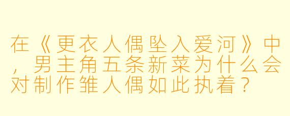 在《更衣人偶坠入爱河》中，男主角五条新菜为什么会对制作雏人偶如此执着？