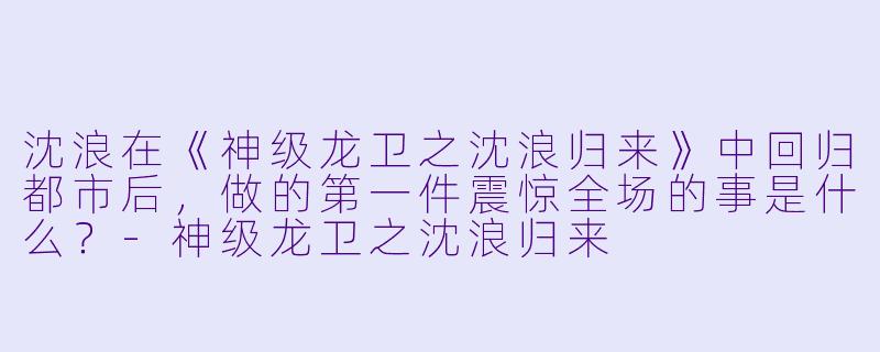沈浪在《神级龙卫之沈浪归来》中回归都市后，做的第一件震惊全场的事是什么？-神级龙卫之沈浪归来