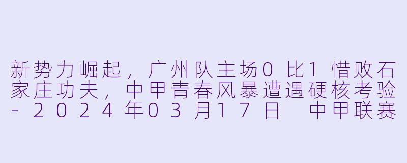 新势力崛起，广州队主场0比1惜败石家庄功夫，中甲青春风暴遭遇硬核考验-2024年03月17日 中甲联赛 广州队vs石家庄功夫