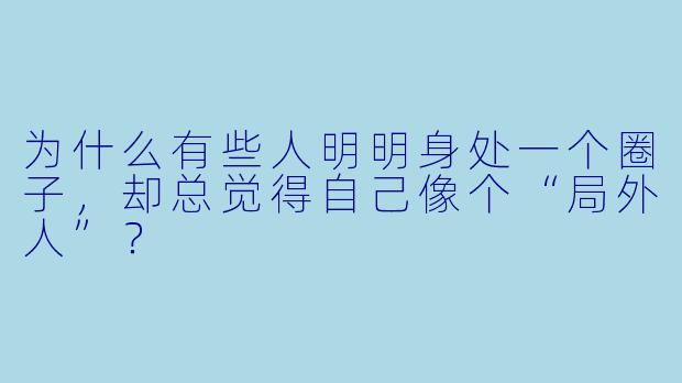 为什么有些人明明身处一个圈子，却总觉得自己像个“局外人”？