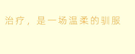 治疗,是一场温柔的驯服
