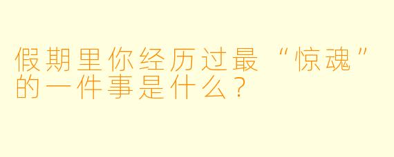 假期里你经历过最“惊魂”的一件事是什么?