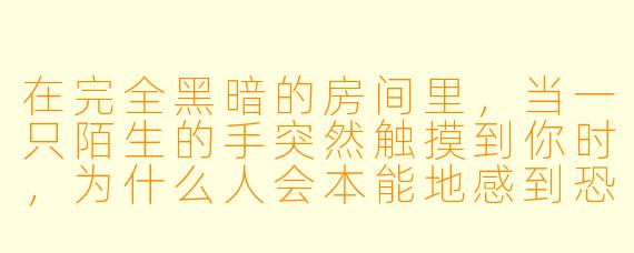 在完全黑暗的房间里，当一只陌生的手突然触摸到你时，为什么人会本能地感到恐惧而非信任？