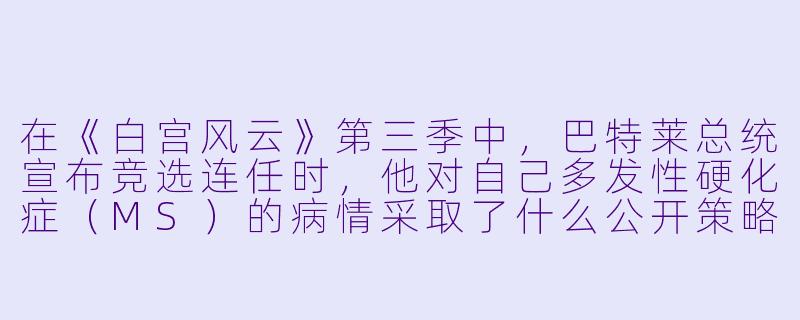 在《白宫风云》第三季中，巴特莱总统宣布竞选连任时，他对自己多发性硬化症（MS）的病情采取了什么公开策略？-白宫风云第三季
