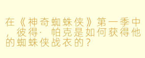 在《神奇蜘蛛侠》第一季中，彼得·帕克是如何获得他的蜘蛛侠战衣的？