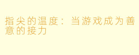 指尖的温度：当游戏成为善意的接力