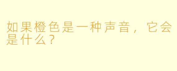 如果橙色是一种声音，它会是什么？