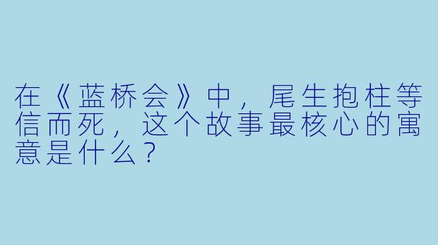 在《蓝桥会》中,尾生抱柱等信而死,这个故事最核心的寓意是什么?