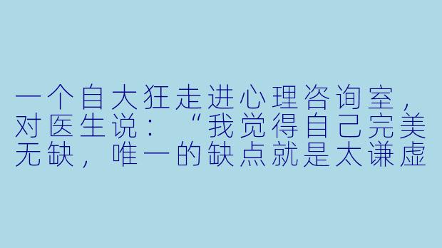 一个自大狂走进心理咨询室，对医生说：“我觉得自己完美无缺，唯一的缺点就是太谦虚了。”医生该怎么回答？