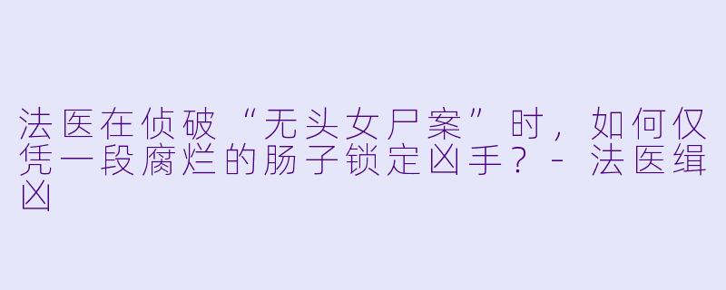 法医在侦破“无头女尸案”时，如何仅凭一段腐烂的肠子锁定凶手？-法医缉凶