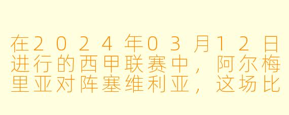 在2024年03月12日进行的西甲联赛中，阿尔梅里亚对阵塞维利亚，这场比赛的结果如何？