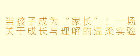 当孩子成为“家长”：一场关于成长与理解的温柔实验