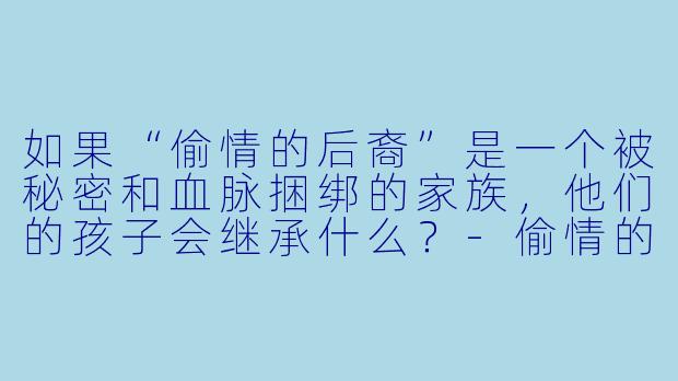 如果“偷情的后裔”是一个被秘密和血脉捆绑的家族，他们的孩子会继承什么？-偷情的后裔