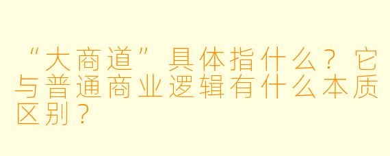 “大商道”具体指什么？它与普通商业逻辑有什么本质区别？
