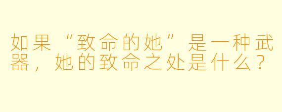如果“致命的她”是一种武器，她的致命之处是什么？